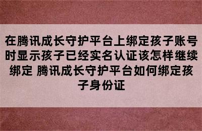 在腾讯成长守护平台上绑定孩子账号时显示孩子已经实名认证该怎样继续绑定 腾讯成长守护平台如何绑定孩子身份证